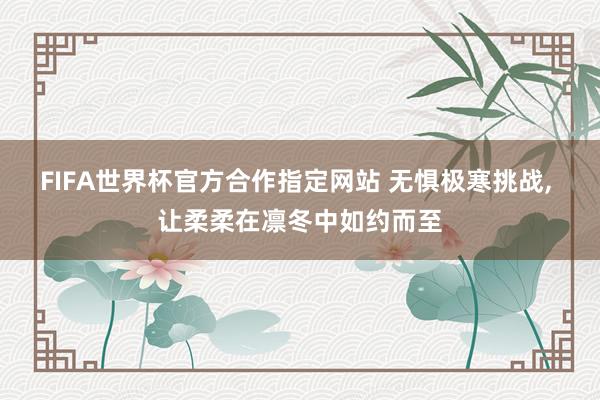 FIFA世界杯官方合作指定网站 无惧极寒挑战， 让柔柔在凛冬中如约而至