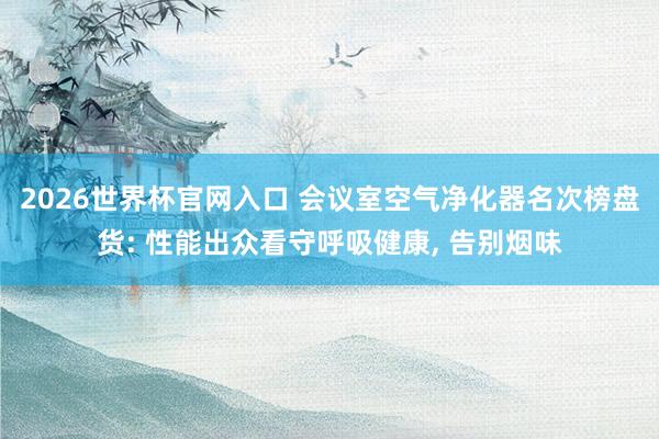 2026世界杯官网入口 会议室空气净化器名次榜盘货: 性能出众看守呼吸健康, 告别烟味
