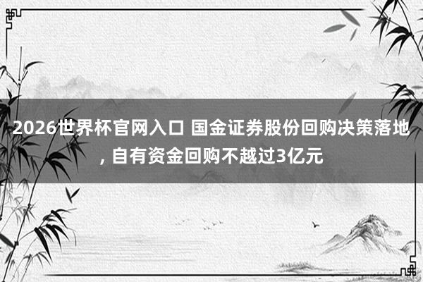 2026世界杯官网入口 国金证券股份回购决策落地, 自有资金回购不越过3亿元