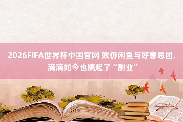 2026FIFA世界杯中国官网 效仿闲鱼与好意思团, 滴滴如今也搞起了“副业”