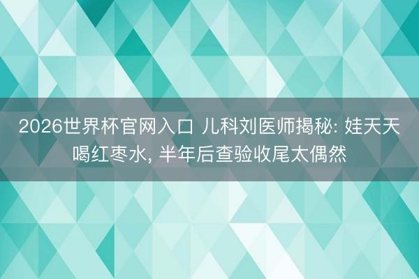 2026世界杯官网入口 儿科刘医师揭秘: 娃天天喝红枣水， 半年后查验收尾太偶然
