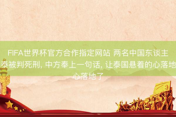 FIFA世界杯官方合作指定网站 两名中国东谈主在泰被判死刑, 中方奉上一句话, 让泰国悬着的心落地了
