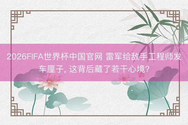 2026FIFA世界杯中国官网 雷军给敌手工程师发车厘子, 这背后藏了若干心境?