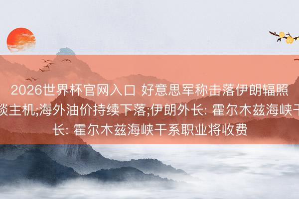 2026世界杯官网入口 好意思军称击落伊朗辐照的“扫数”无东谈主机;海外油价持续下落;伊朗外长: 霍尔木兹海峡干系职业将收费