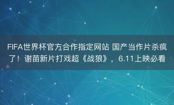 FIFA世界杯官方合作指定网站 国产当作片杀疯了！谢苗新片打戏超《战狼》，6.11上映必看