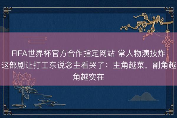FIFA世界杯官方合作指定网站 常人物演技炸裂!这部剧让打工东说念主看哭了:主角越菜,副角越实在