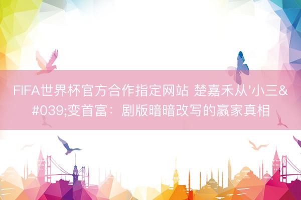 FIFA世界杯官方合作指定网站 楚嘉禾从'小三'变首富:剧版暗暗改写的赢家真相