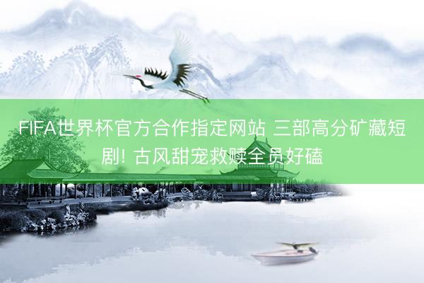 FIFA世界杯官方合作指定网站 三部高分矿藏短剧! 古风甜宠救赎全员好磕