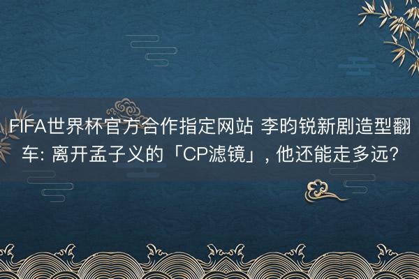 FIFA世界杯官方合作指定网站 李昀锐新剧造型翻车: 离开孟子义的「CP滤镜」, 他还能走多远?