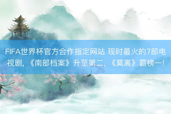 FIFA世界杯官方合作指定网站 现时最火的7部电视剧, 《南部档案》升至第二, 《莫离》霸榜一!