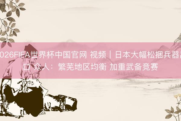 2026FIFA世界杯中国官网 视频｜日本大幅松捆兵器出口 众人：繁芜地区均衡 加重武备竞赛