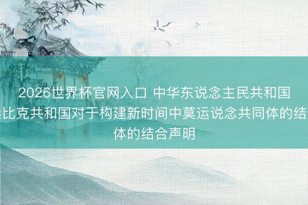 2026世界杯官网入口 中华东说念主民共和国和莫桑比克共和国对于构建新时间中莫运说念共同体的结合声明