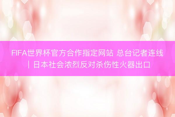 FIFA世界杯官方合作指定网站 总台记者连线|日本社会浓烈反对杀伤性火器出口