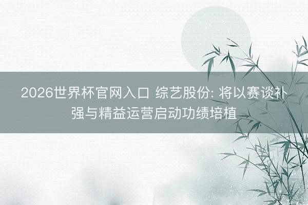 2026世界杯官网入口 综艺股份: 将以赛谈补强与精益运营启动功绩培植