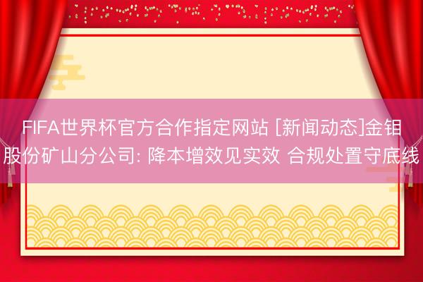 FIFA世界杯官方合作指定网站 [新闻动态]金钼股份矿山分公司: 降本增效见实效 合规处置守底线