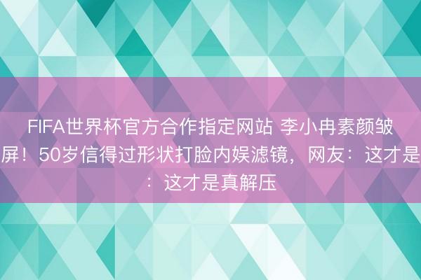 FIFA世界杯官方合作指定网站 李小冉素颜皱纹照刷屏!50岁信得过形状打脸内娱滤镜,网友:这才是真解压