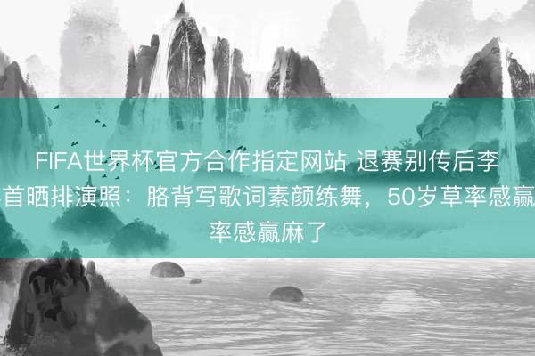 FIFA世界杯官方合作指定网站 退赛别传后李小冉首晒排演照:胳背写歌词素颜练舞,50岁草率感赢麻了
