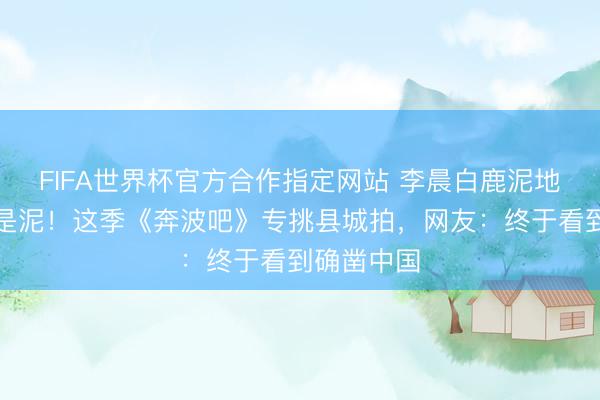 FIFA世界杯官方合作指定网站 李晨白鹿泥地摔跤周身是泥!这季《奔波吧》专挑县城拍,网友:终于看到确凿中国
