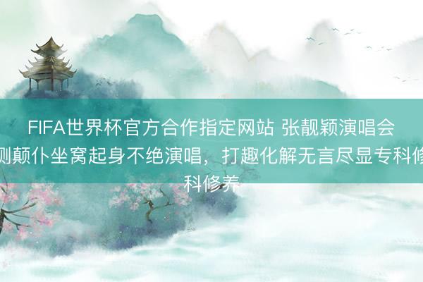 FIFA世界杯官方合作指定网站 张靓颖演唱会不测颠仆坐窝起身不绝演唱，打趣化解无言尽显专科修养