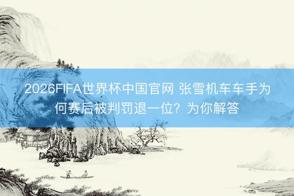 2026FIFA世界杯中国官网 张雪机车车手为何赛后被判罚退一位?为你解答