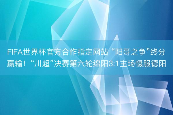FIFA世界杯官方合作指定网站 “阳哥之争”终分赢输!“川超”决赛第六轮绵阳3:1主场慑服德阳