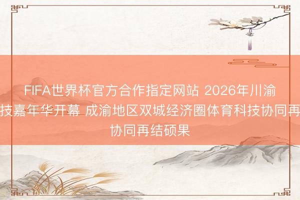 FIFA世界杯官方合作指定网站 2026年川渝体育科技嘉年华开幕 成渝地区双城经济圈体育科技协同再结硕果