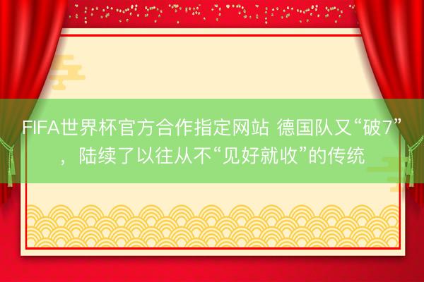FIFA世界杯官方合作指定网站 德国队又“破7”,陆续了以往从不“见好就收”的传统