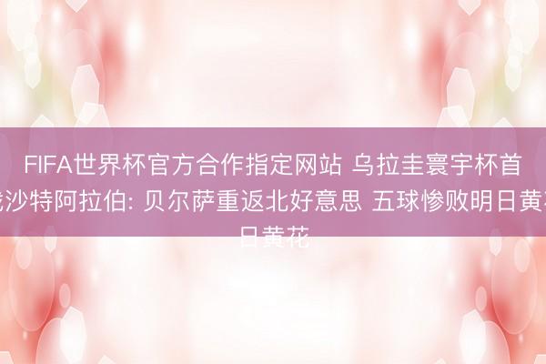 FIFA世界杯官方合作指定网站 乌拉圭寰宇杯首战沙特阿拉伯: 贝尔萨重返北好意思 五球惨败明日黄花