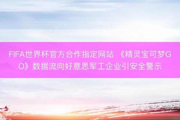 FIFA世界杯官方合作指定网站 《精灵宝可梦GO》数据流向好意思军工企业引安全警示
