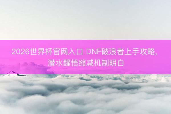 2026世界杯官网入口 DNF破浪者上手攻略， 潜水醒悟缩减机制明白