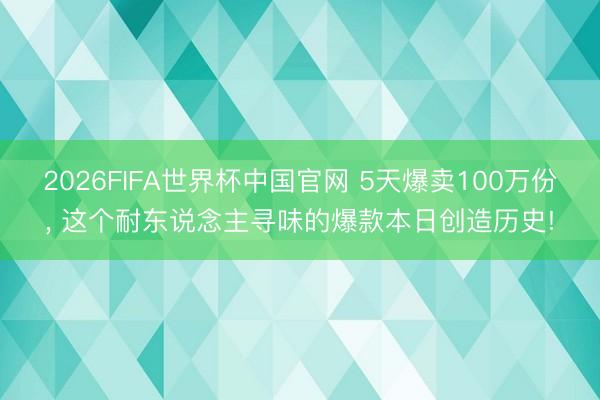 2026FIFA世界杯中国官网 5天爆卖100万份, 这个耐东说念主寻味的爆款本日创造历史!