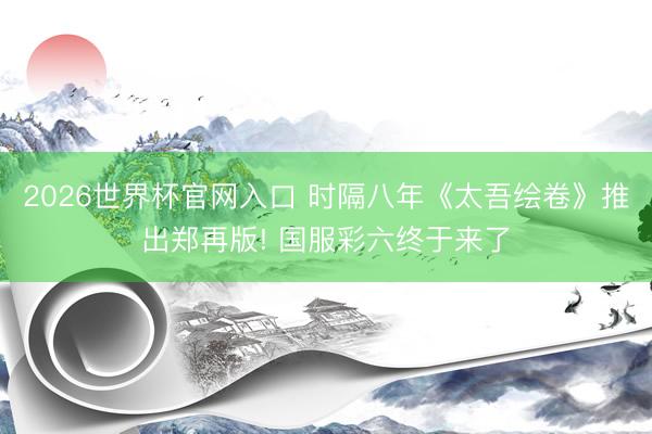 2026世界杯官网入口 时隔八年《太吾绘卷》推出郑再版! 国服彩六终于来了
