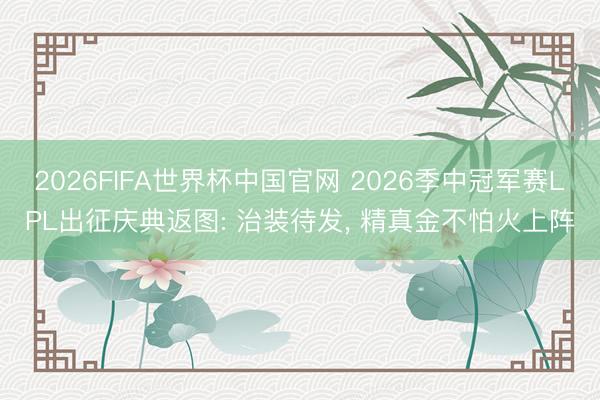 2026FIFA世界杯中国官网 2026季中冠军赛LPL出征庆典返图: 治装待发， 精真金不怕火上阵
