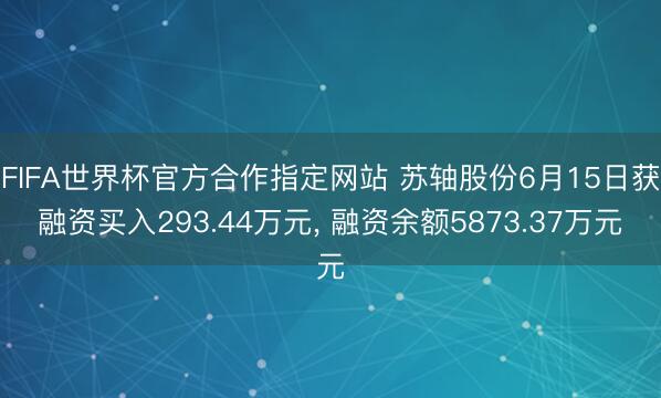FIFA世界杯官方合作指定网站 苏轴股份6月15日获融资买入293.44万元, 融资余额5873.37万元