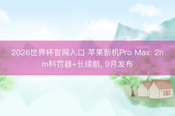 2026世界杯官网入口 苹果新机Pro Max: 2nm科罚器+长续航, 9月发布
