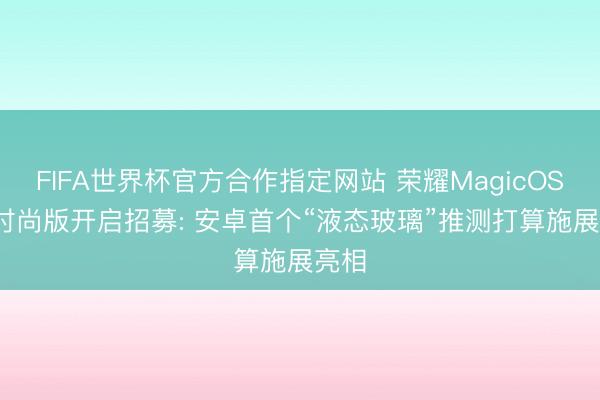 FIFA世界杯官方合作指定网站 荣耀MagicOS 11时尚版开启招募: 安卓首个“液态玻璃”推测打算施展亮相