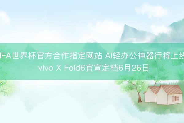 FIFA世界杯官方合作指定网站 AI轻办公神器行将上线! vivo X Fold6官宣定档6月26日