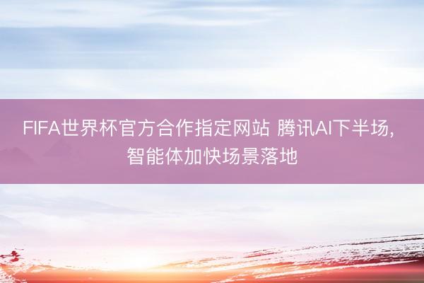 FIFA世界杯官方合作指定网站 腾讯AI下半场, 智能体加快场景落地