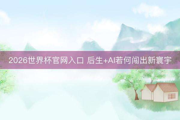 2026世界杯官网入口 后生+AI若何闯出新寰宇