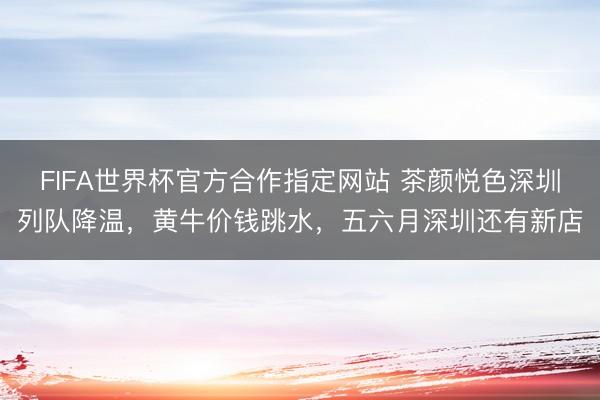 FIFA世界杯官方合作指定网站 茶颜悦色深圳列队降温，黄牛价钱跳水，五六月深圳还有新店