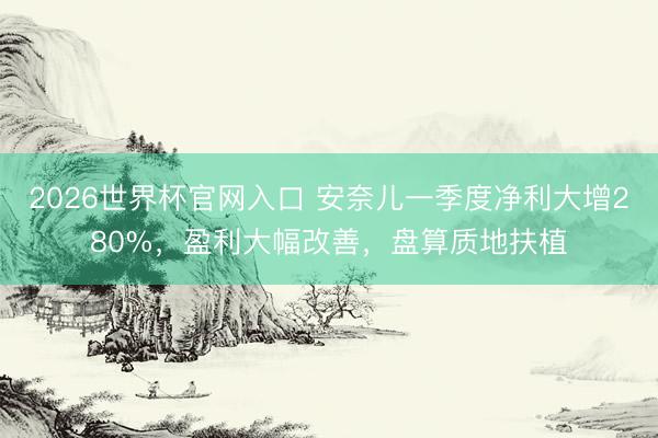 2026世界杯官网入口 安奈儿一季度净利大增280%,盈利大幅改善,盘算质地扶植