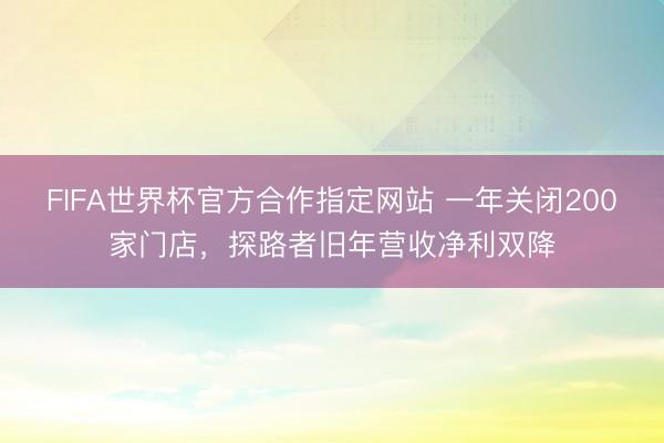 FIFA世界杯官方合作指定网站 一年关闭200家门店,探路者旧年营收净利双降