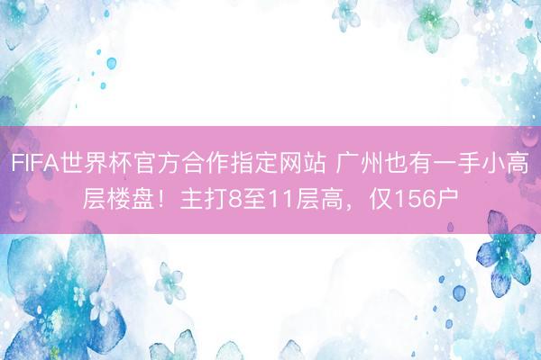 FIFA世界杯官方合作指定网站 广州也有一手小高层楼盘!主打8至11层高,仅156户