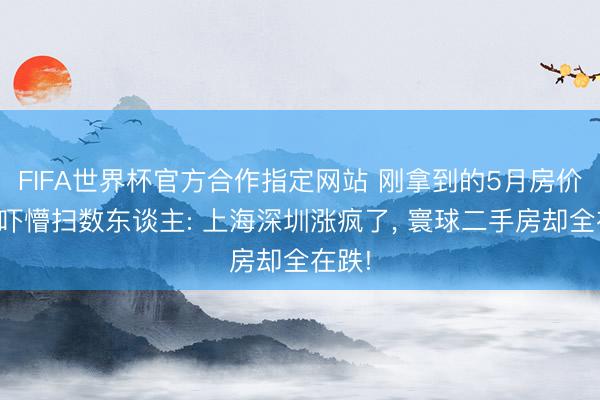 FIFA世界杯官方合作指定网站 刚拿到的5月房价数据吓懵扫数东谈主: 上海深圳涨疯了, 寰球二手房却全在跌!