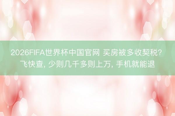 2026FIFA世界杯中国官网 买房被多收契税? 飞快查， 少则几千多则上万， 手机就能退