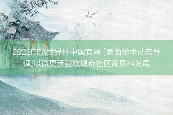 2026FIFA世界杯中国官网 [表面学术动态导读]以微更新鼓吹城市社区高质料发展