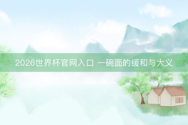 2026世界杯官网入口 一碗面的缓和与大义