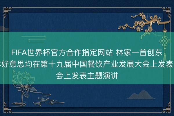 FIFA世界杯官方合作指定网站 林家一首创东说念主林好意思均在第十九届中国餐饮产业发展大会上发表主题演讲