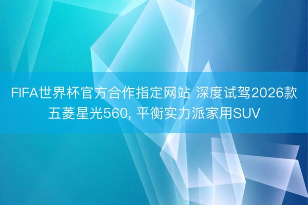 FIFA世界杯官方合作指定网站 深度试驾2026款五菱星光560, 平衡实力派家用SUV