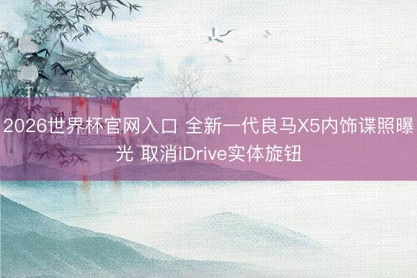 2026世界杯官网入口 全新一代良马X5内饰谍照曝光 取消iDrive实体旋钮